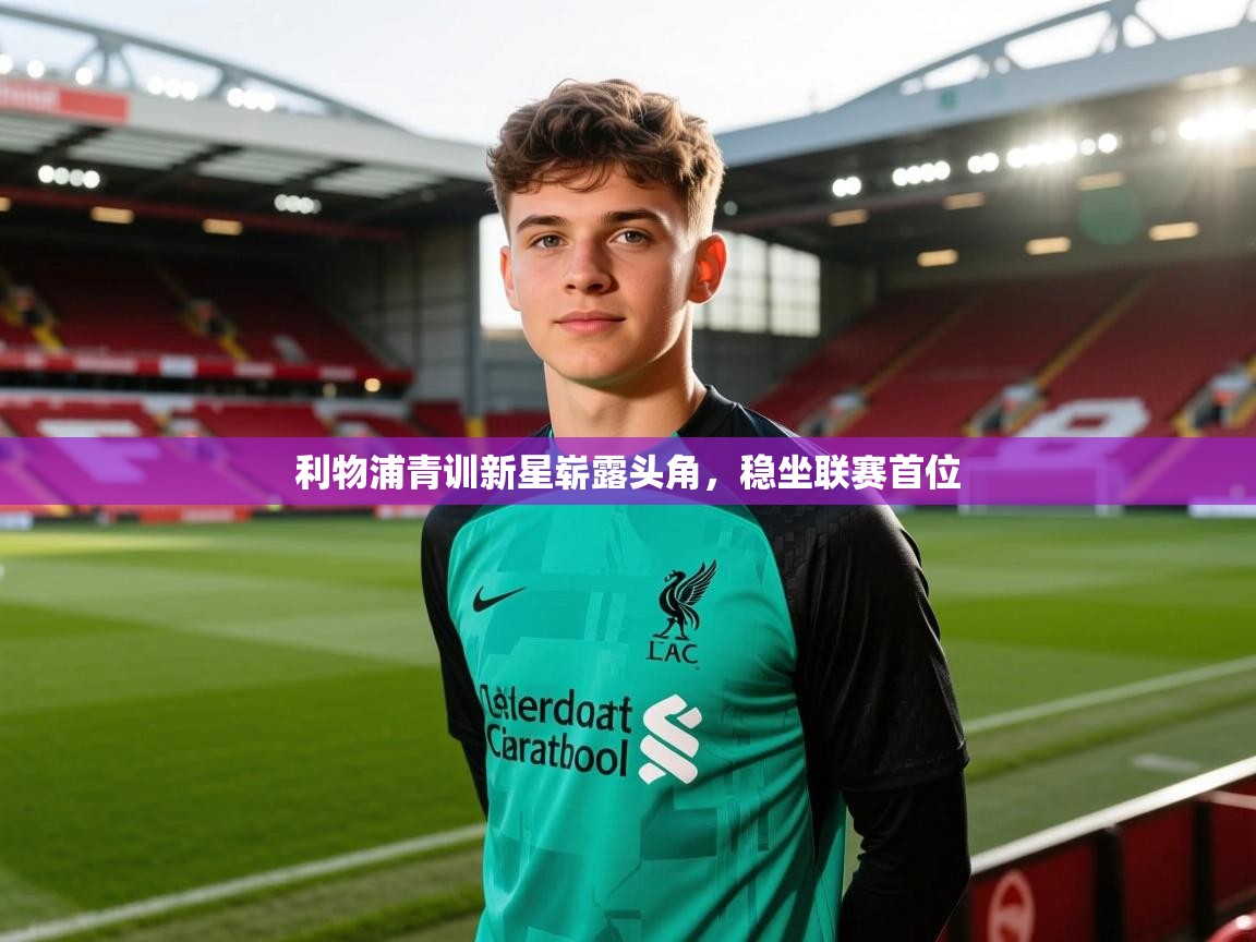 蓝鲸体育直播-利物浦青训新星崭露头角，稳坐联赛首位  第4张