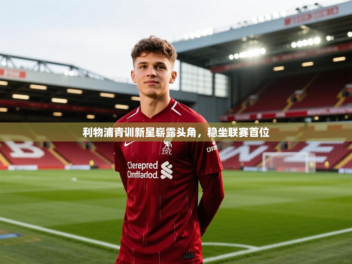 蓝鲸体育直播-利物浦青训新星崭露头角，稳坐联赛首位  第3张